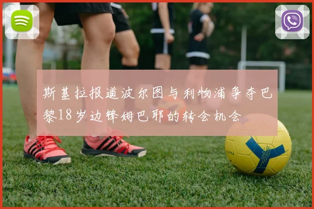 斯基拉报道波尔图与利物浦争夺巴黎18岁边锋姆巴耶的转会机会