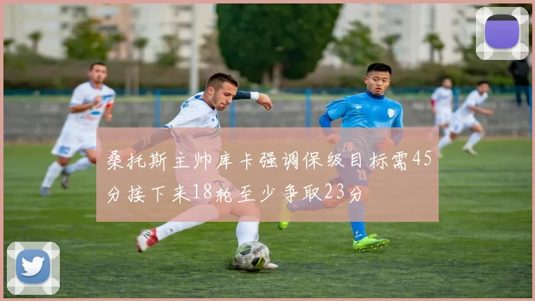 桑托斯主帅库卡强调保级目标需45分接下来18轮至少争取23分