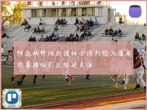 阿森纳锋线新援转会谈判陷入僵局内幕揭秘引发球迷关注