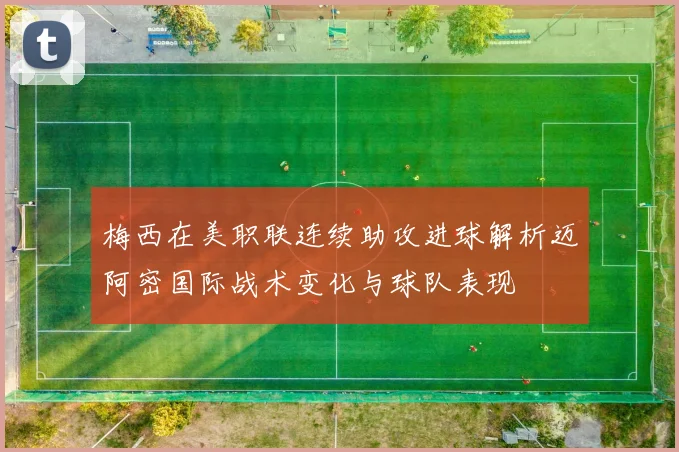梅西在美职联连续助攻进球解析迈阿密国际战术变化与球队表现