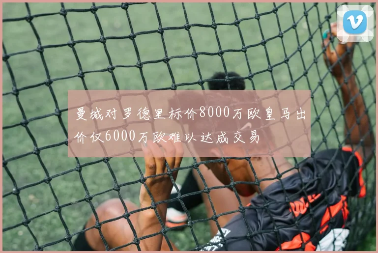 曼城对罗德里标价8000万欧皇马出价仅6000万欧难以达成交易